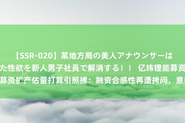 【SSR-020】某地方局の美人アナウンサーは忙し過ぎて溜まりまくった性欲を新人男子社員で解消する！！ 亿纬锂能募资扩产估量打算引照拂：融资合感性再遭拷问，意向需求能否消化产能？