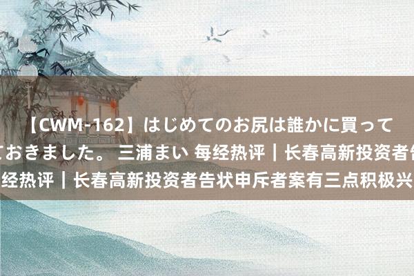 【CWM-162】はじめてのお尻は誰かに買って欲しくて今日までとっておきました。 三浦まい 每经热评｜长春高新投资者告状申斥者案有三点积极兴味