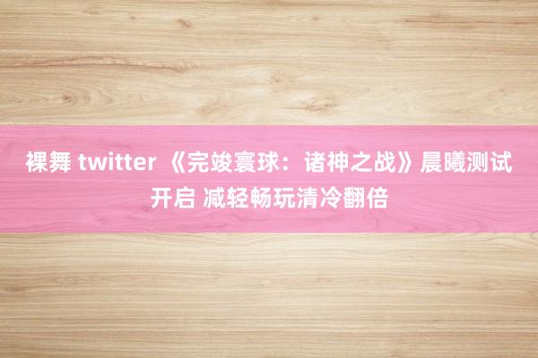 裸舞 twitter 《完竣寰球：诸神之战》晨曦测试开启 减轻畅玩清冷翻倍