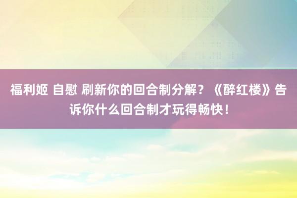 福利姬 自慰 刷新你的回合制分解？《醉红楼》告诉你什么回合制才玩得畅快！