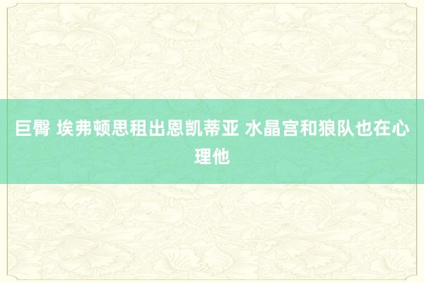 巨臀 埃弗顿思租出恩凯蒂亚 水晶宫和狼队也在心理他