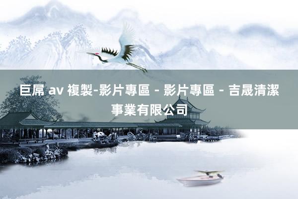 巨屌 av 複製-影片專區 - 影片專區 - 吉晟清潔事業有限公司