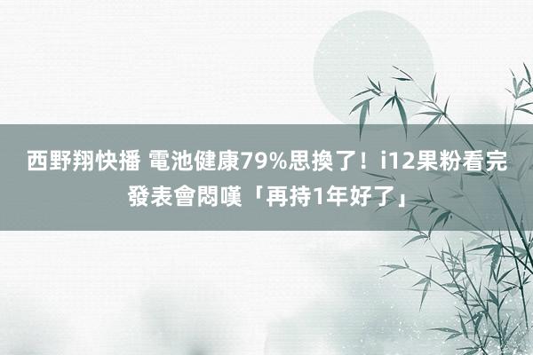 西野翔快播 電池健康79%思換了！i12果粉看完發表會悶嘆「再持1年好了」