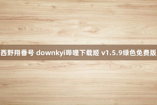 西野翔番号 downkyi哔哩下载姬 v1.5.9绿色免费版