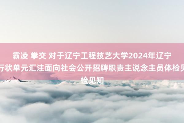 霸凌 拳交 对于辽宁工程技艺大学2024年辽宁省行状单元汇注面向社会公开招聘职责主说念主员体检见知