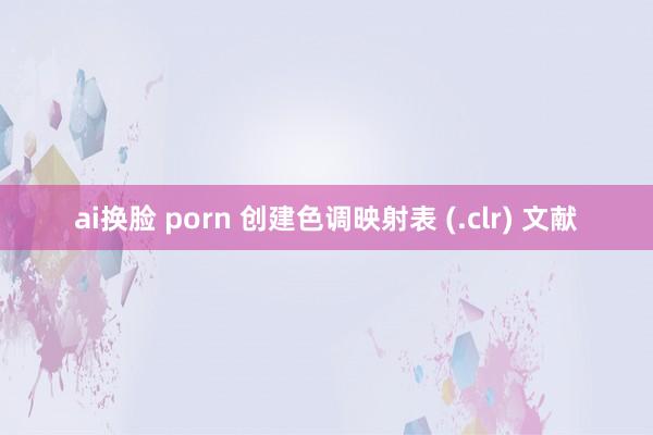 ai换脸 porn 创建色调映射表 (.clr) 文献