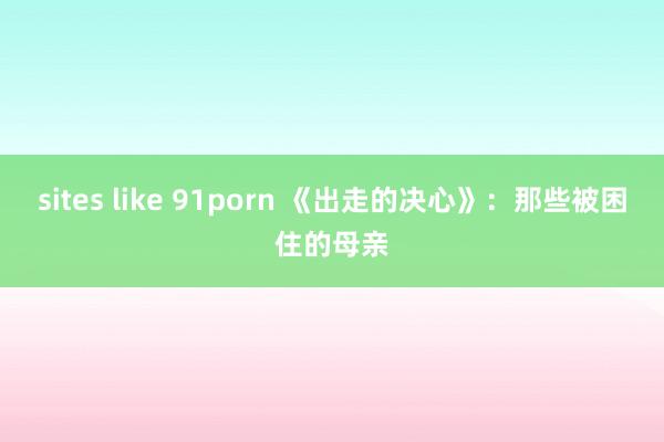 sites like 91porn 《出走的决心》：那些被困住的母亲