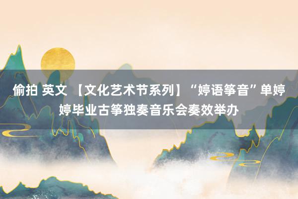 偷拍 英文 【文化艺术节系列】“婷语筝音”单婷婷毕业古筝独奏音乐会奏效举办